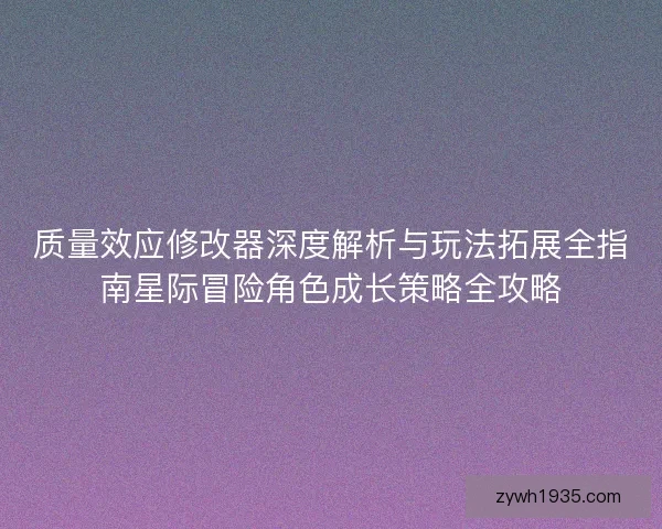 质量效应修改器深度解析与玩法拓展全指南星际冒险角色成长策略全攻略