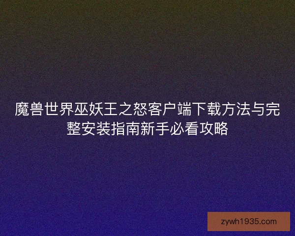 魔兽世界巫妖王之怒客户端下载方法与完整安装指南新手必看攻略
