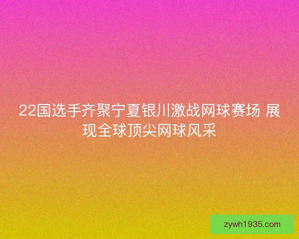 22国选手齐聚宁夏银川激战网球赛场 展现全球顶尖网球风采