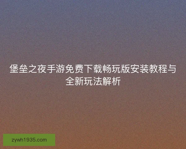 堡垒之夜手游免费下载畅玩版安装教程与全新玩法解析