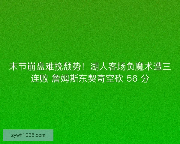 末节崩盘难挽颓势！湖人客场负魔术遭三连败 詹姆斯东契奇空砍 56 分